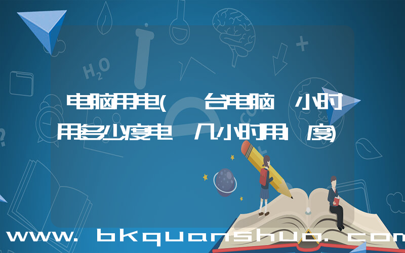 电脑用电(一台电脑一小时用多少度电 几小时用1度)
